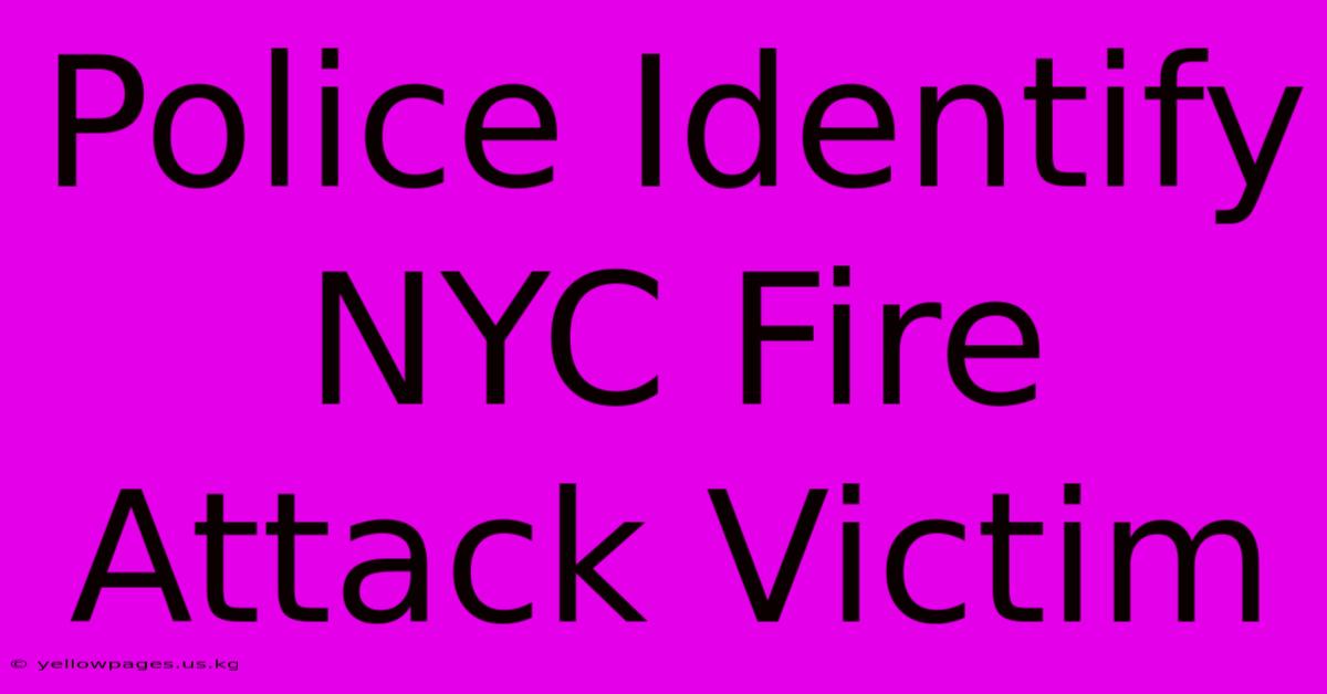 Police Identify NYC Fire Attack Victim